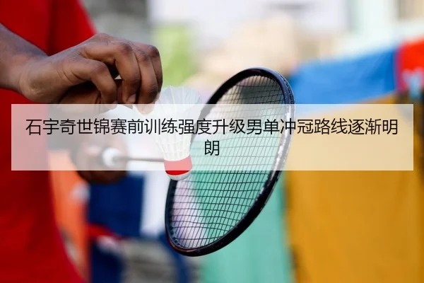 石宇奇世锦赛前训练强度升级男单冲冠路线逐渐明朗